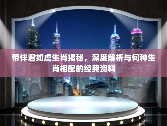 帝伴君如虎生肖揭秘，深度解析与何种生肖相配的经典资料