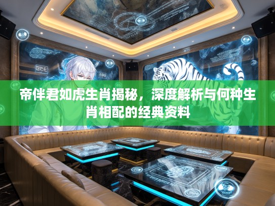 帝伴君如虎生肖揭秘，深度解析与何种生肖相配的经典资料