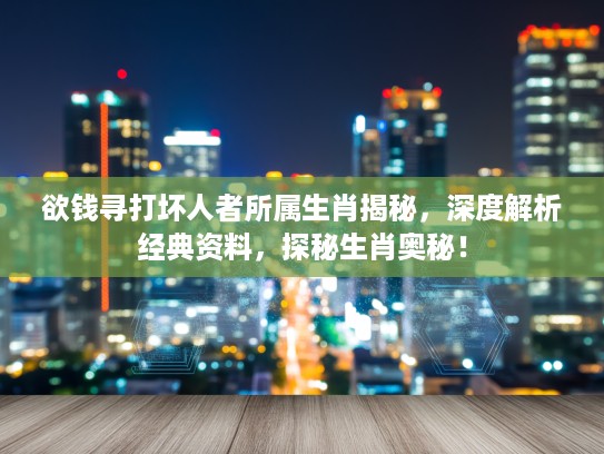 欲钱寻打坏人者所属生肖揭秘，深度解析经典资料，探秘生肖奥秘！