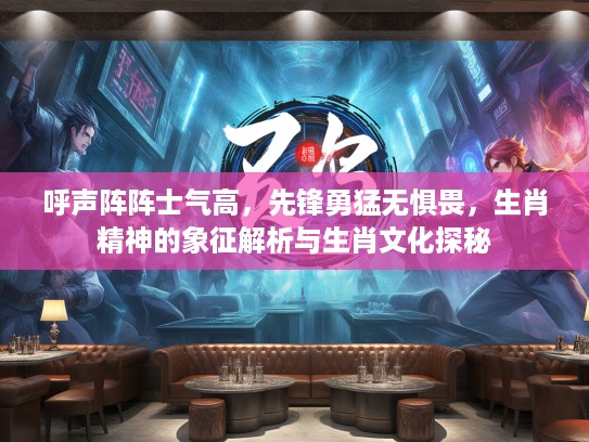 呼声阵阵士气高，先锋勇猛无惧畏，生肖精神的象征解析与生肖文化探秘