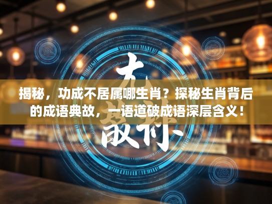 揭秘，功成不居属哪生肖？探秘生肖背后的成语典故，一语道破成语深层含义！