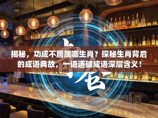 揭秘，功成不居属哪生肖？探秘生肖背后的成语典故，一语道破成语深层含义！