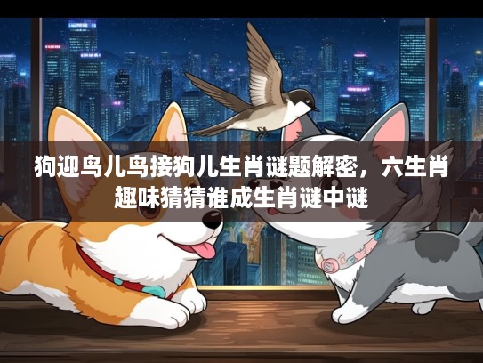 狗迎鸟儿鸟接狗儿生肖谜题解密，六生肖趣味猜猜谁成生肖谜中谜