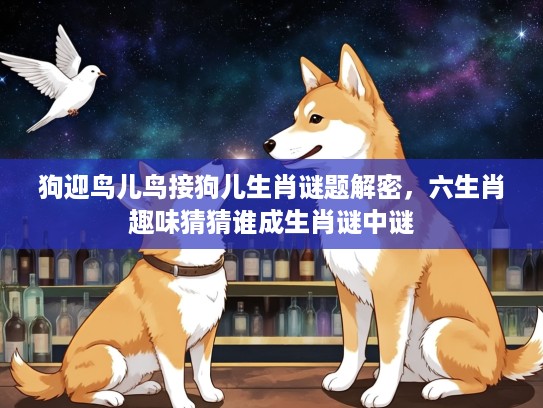 狗迎鸟儿鸟接狗儿生肖谜题解密，六生肖趣味猜猜谁成生肖谜中谜
