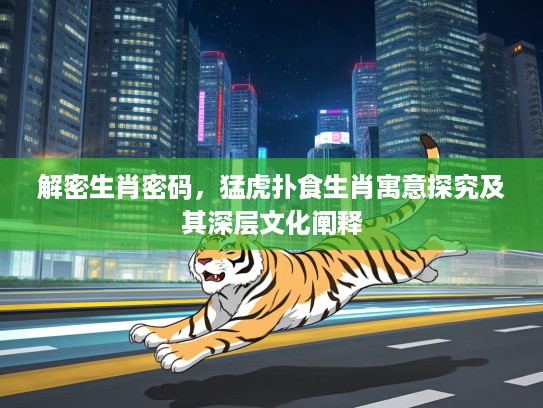 解密生肖密码，猛虎扑食生肖寓意探究及其深层文化阐释