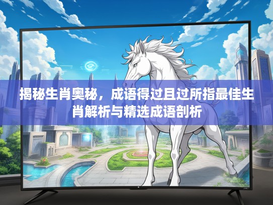 揭秘生肖奥秘，成语得过且过所指最佳生肖解析与精选成语剖析