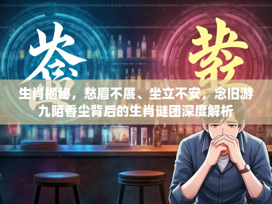 生肖揭秘，愁眉不展、坐立不安，念旧游九陌香尘背后的生肖谜团深度解析
