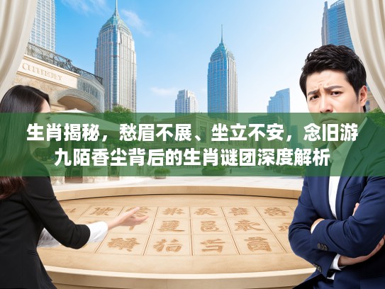 生肖揭秘，愁眉不展、坐立不安，念旧游九陌香尘背后的生肖谜团深度解析