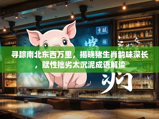 寻踪南北东西万里，揭晓猪生肖韵味深长，赋性拙劣太沉泥成语解读