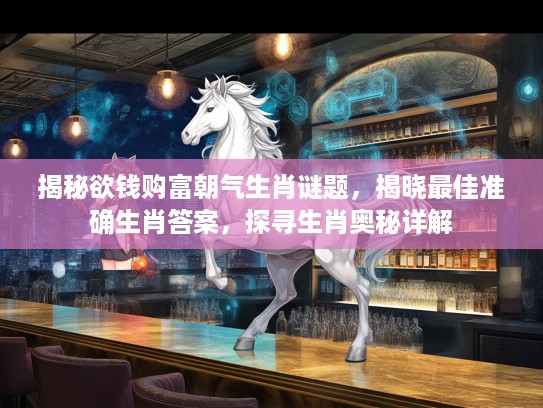 揭秘欲钱购富朝气生肖谜题，揭晓最佳准确生肖答案，探寻生肖奥秘详解