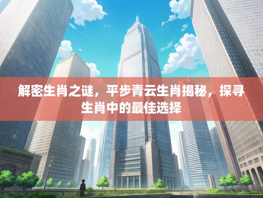 解密生肖之谜，平步青云生肖揭秘，探寻生肖中的最佳选择