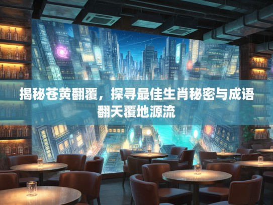 揭秘苍黄翻覆，探寻最佳生肖秘密与成语翻天覆地源流