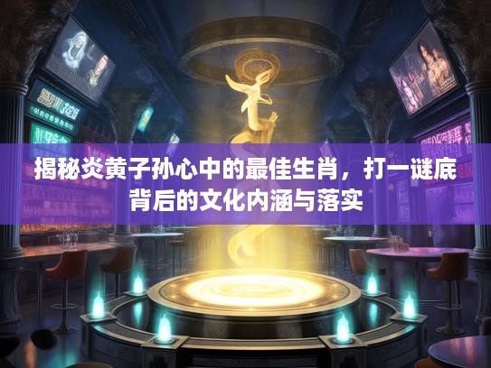 揭秘炎黄子孙心中的最佳生肖，打一谜底背后的文化内涵与落实