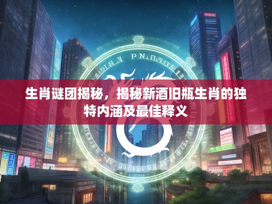 生肖谜团揭秘，揭秘新酒旧瓶生肖的独特内涵及最佳释义