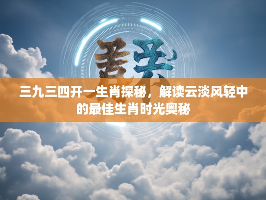 三九三四开一生肖探秘，解读云淡风轻中的最佳生肖时光奥秘