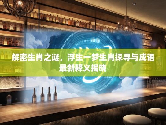 解密生肖之谜，浮生一梦生肖探寻与成语最新释义揭晓