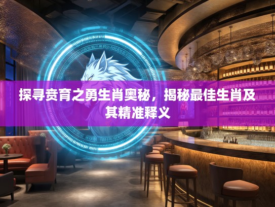 探寻贲育之勇生肖奥秘，揭秘最佳生肖及其精准释义