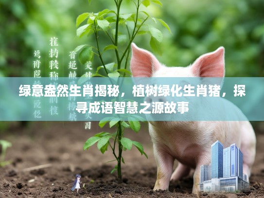 绿意盎然生肖揭秘，植树绿化生肖猪，探寻成语智慧之源故事