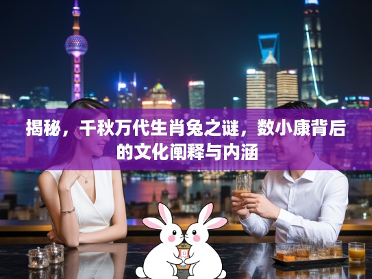 揭秘，千秋万代生肖兔之谜，数小康背后的文化阐释与内涵
