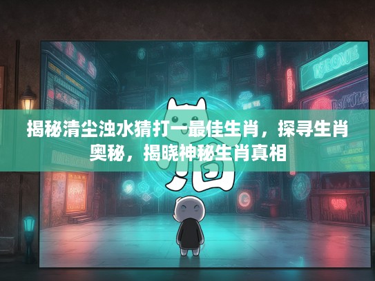揭秘清尘浊水猜打一最佳生肖，探寻生肖奥秘，揭晓神秘生肖真相