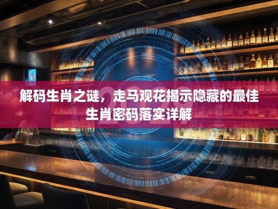 解码生肖之谜，走马观花揭示隐藏的最佳生肖密码落实详解