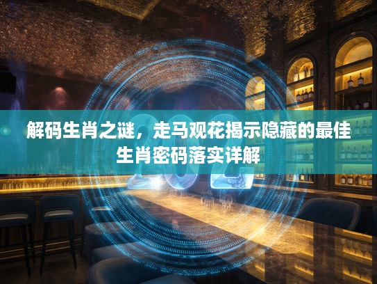 解码生肖之谜，走马观花揭示隐藏的最佳生肖密码落实详解