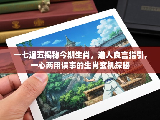 一七退五揭秘今期生肖，道人良言指引，一心两用误事的生肖玄机探秘