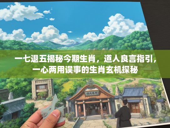 一七退五揭秘今期生肖，道人良言指引，一心两用误事的生肖玄机探秘