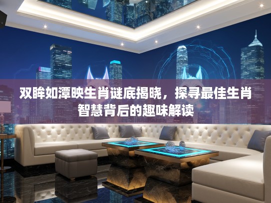 双眸如潭映生肖谜底揭晓，探寻最佳生肖智慧背后的趣味解读