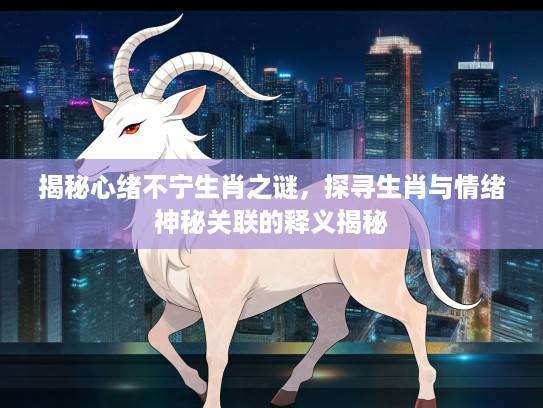 揭秘心绪不宁生肖之谜，探寻生肖与情绪神秘关联的释义揭秘