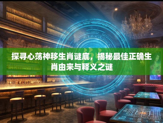 探寻心荡神移生肖谜底，揭秘最佳正确生肖由来与释义之谜