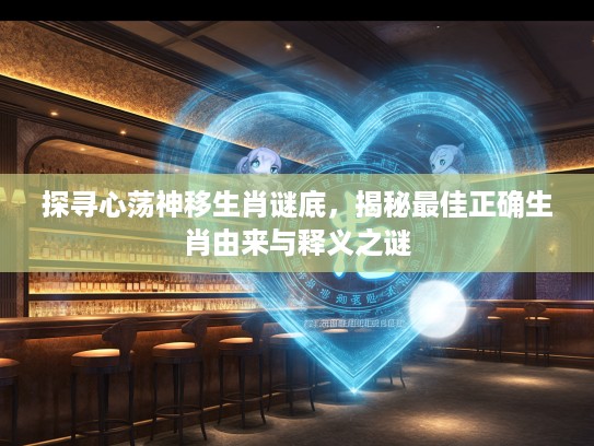 探寻心荡神移生肖谜底，揭秘最佳正确生肖由来与释义之谜
