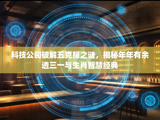 科技公司破解五克服之谜，揭秘年年有余透三一与生肖智慧经典