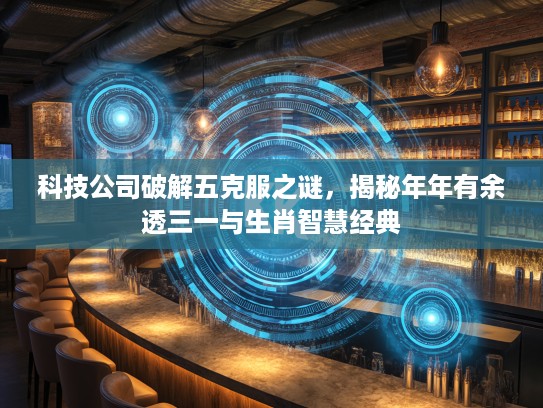 科技公司破解五克服之谜，揭秘年年有余透三一与生肖智慧经典