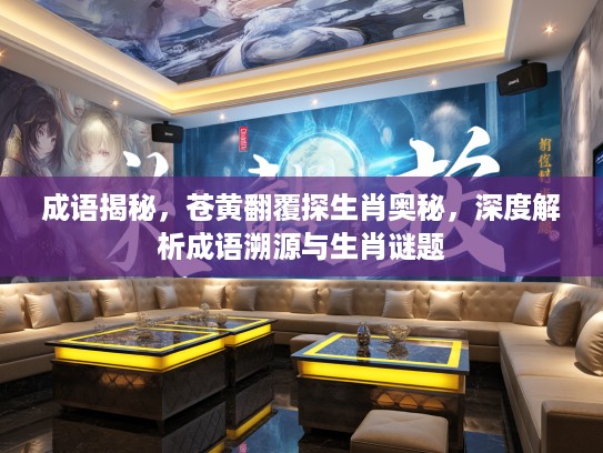 成语揭秘，苍黄翻覆探生肖奥秘，深度解析成语溯源与生肖谜题
