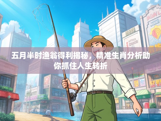 五月半时渔翁得利揭秘，精准生肖分析助你抓住人生转折
