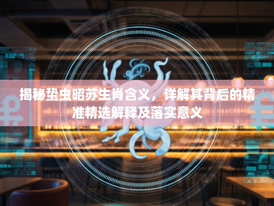 揭秘蛰虫昭苏生肖含义，详解其背后的精准精选解释及落实意义