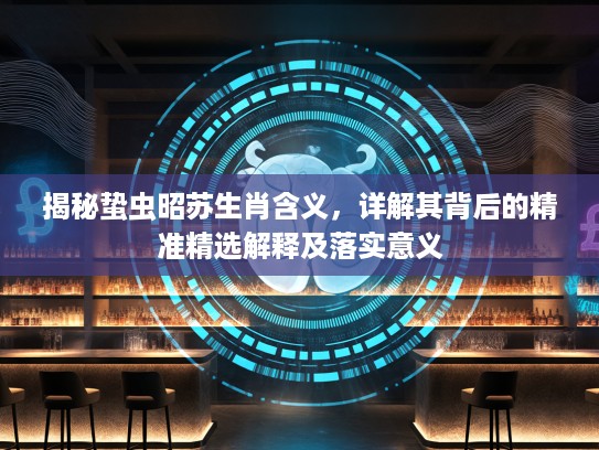 揭秘蛰虫昭苏生肖含义，详解其背后的精准精选解释及落实意义