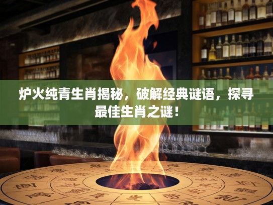 炉火纯青生肖揭秘，破解经典谜语，探寻最佳生肖之谜！