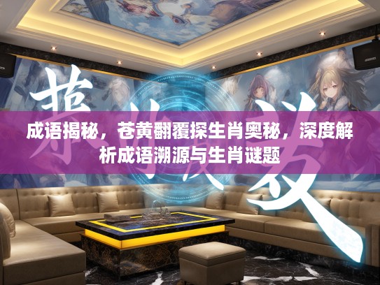 成语揭秘，苍黄翻覆探生肖奥秘，深度解析成语溯源与生肖谜题