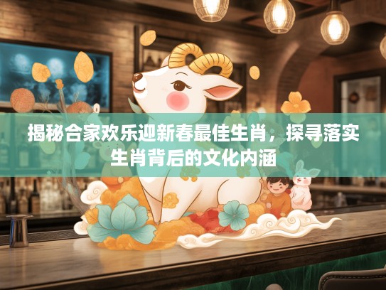 揭秘合家欢乐迎新春最佳生肖，探寻落实生肖背后的文化内涵
