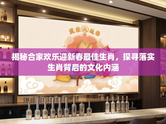 揭秘合家欢乐迎新春最佳生肖，探寻落实生肖背后的文化内涵