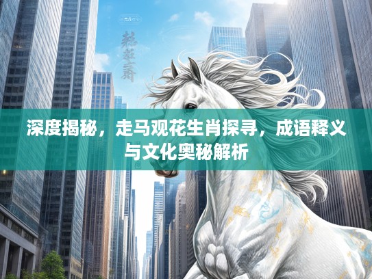 深度揭秘，走马观花生肖探寻，成语释义与文化奥秘解析