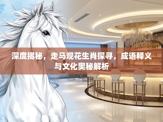 深度揭秘，走马观花生肖探寻，成语释义与文化奥秘解析