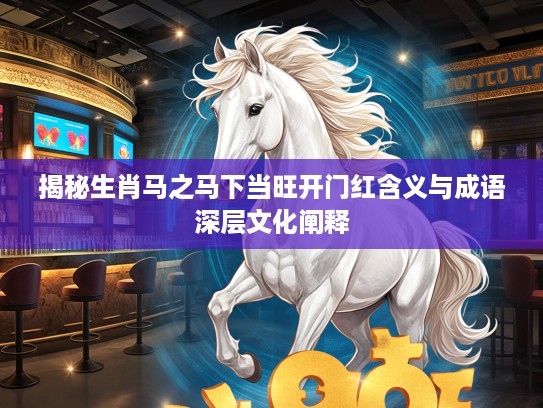 揭秘生肖马之马下当旺开门红含义与成语深层文化阐释