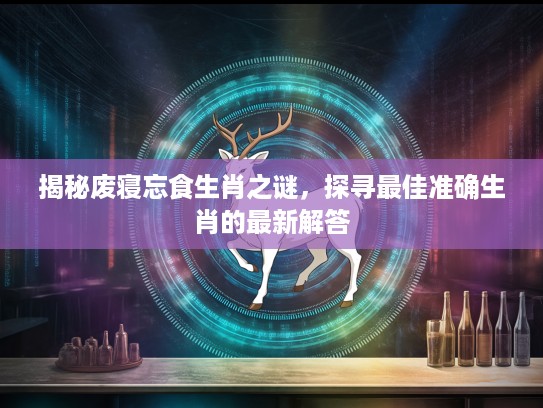揭秘废寝忘食生肖之谜，探寻最佳准确生肖的最新解答