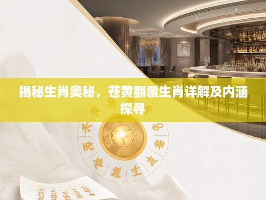 揭秘生肖奥秘，苍黄翻覆生肖详解及内涵探寻