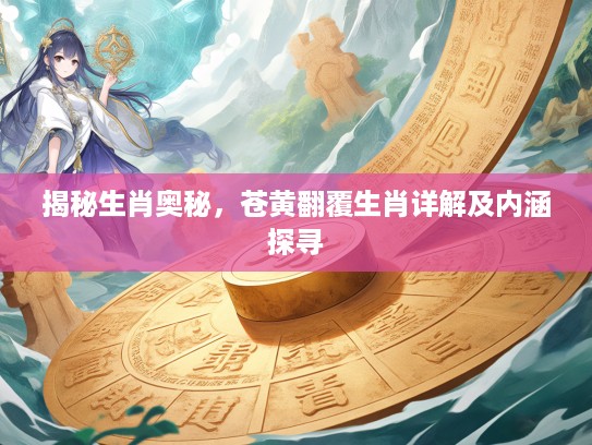 揭秘生肖奥秘，苍黄翻覆生肖详解及内涵探寻