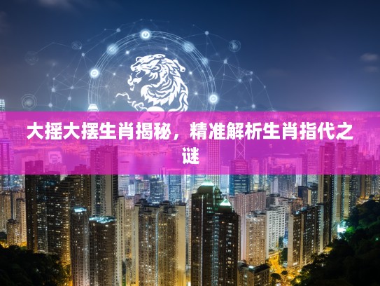 大摇大摆生肖揭秘，精准解析生肖指代之谜