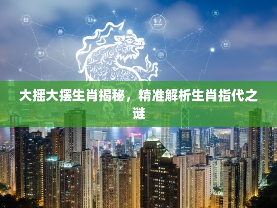 大摇大摆生肖揭秘，精准解析生肖指代之谜